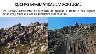ROCHAS MAGMÁTICAS EM PORTUGAL
• Em Portugal continental predominam os granitos a Norte e nas Regiões
Autónomas, Madeira e Açores, predominam os basaltos.
 