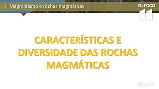 Magmatismo e rochas magmáticas
CARACTERÍSTICAS E
DIVERSIDADE DAS ROCHAS
MAGMÁTICAS
 