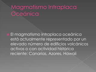    El magmatismo intraplaca oceánica
    está actualmente representado por un
    elevado número de edificios volcánicos
    activos o con actividad histórica
    reciente: Canarias, Azores, Hawaii
 