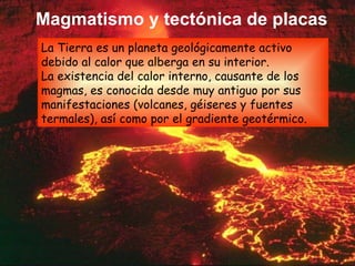 Magmatismo y tectónica de placas La Tierra es un planeta geológicamente activo debido al calor que alberga en su interior....