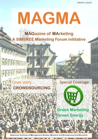Volume 1, Issue 6




       MAGMA
              MAGazine of MArketing
  A SIMSREE Marketing Forum inititative




 Cover story                                       Special Coverage
  CROWDSOURCING




                                                Green Marketing
                                                Green Energy



Sydenham Institute of Management Studies, Research and Entrepreneurship Education
 