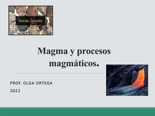 Magma y procesos
magmáticos.
PROF. OLGA ORTEGA
2022
 