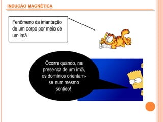 Fenômeno da imantação
de um corpo por meio de
um imã.

Ocorre quando, na
presença de um ímã,
os domínios orientamse num mesmo
sentido!

 