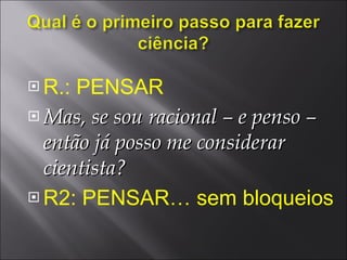 R.: PENSAR Mas, se sou racional – e penso – então já posso me considerar cientista? R2: PENSAR… sem bloqueios 