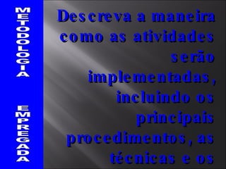 METODOLOGIA  EMPREGADA Descreva a maneira como as atividades serão implementadas, incluindo os principais procedimentos, as técnicas e os instrumentos a serem empregados. 