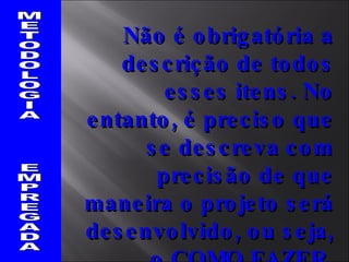 METODOLOGIA  EMPREGADA Não é obrigatória a descrição de todos esses itens. No entanto, é preciso que se descreva com precisão de que maneira o projeto será desenvolvido, ou seja, o COMO FAZER. 