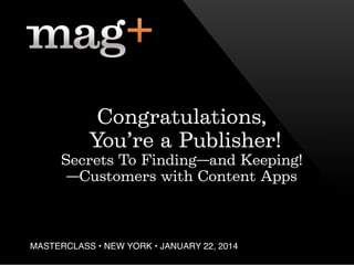 Congratulations,
You’re a Publisher!
Secrets To Finding—and Keeping!
—Customers with Content Apps

MASTERCLASS • NEW YORK • JANUARY 22, 2014!

 