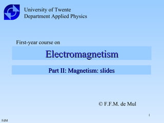 Electromagnetism University of Twente Department Applied Physics First-year course on Part II: Magnetism: slides © F.F.M. de Mul 