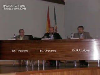 Dr. T.Palacios Dr. R.Rodríguez Sr. A.Perianes MAGNA, 1971-2003 (Badajoz, april 2006) 