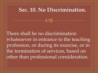 
Sec. 10. No Discrimination.
There shall be no discrimination
whatsoever in entrance to the teaching
profession, or during its exercise, or in
the termination of services, based on
other than professional consideration.
 