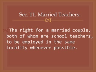 
Sec. 11. Married Teachers.
 The right for a married couple,
both of whom are school teachers,
to be employed in the same
locality whenever possible.
 