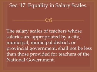 
Sec. 17. Equality in Salary Scales.
The salary scales of teachers whose
salaries are appropriated by a city,
municipal, municipal district, or
provincial government, shall not be less
than those provided for teachers of the
National Government.
 