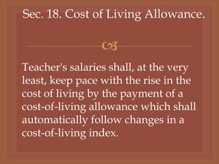 
Sec. 18. Cost of Living Allowance.
Teacher's salaries shall, at the very
least, keep pace with the rise in the
cost of living by the payment of a
cost-of-living allowance which shall
automatically follow changes in a
cost-of-living index.
 