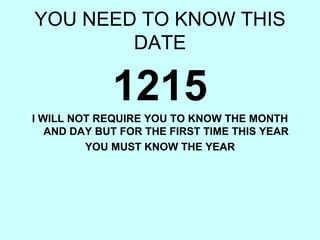 YOU NEED TO KNOW THIS DATE 1215 I WILL NOT REQUIRE YOU TO KNOW THE MONTH AND DAY BUT FOR THE FIRST TIME THIS YEAR YOU MUST KNOW THE YEAR 