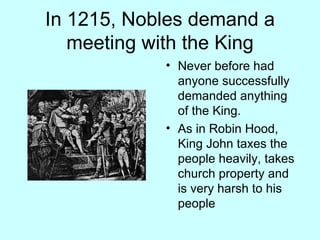 In 1215, Nobles demand a meeting with the King Never before had anyone successfully demanded anything of the King. As in Robin Hood, King John taxes the people heavily, takes church property and is very harsh to his people 