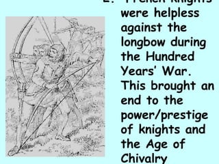 2.  French knights were helpless against the longbow during the Hundred Years’ War.  This brought an end to the power/prestige of knights and the Age of Chivalry 