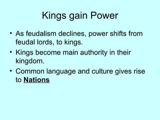 Kings gain Power As feudalism declines, power shifts from feudal lords, to kings. Kings become main authority in their kingdom. Common language and culture gives rise to  Nations 