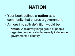 NATION Your book defines a  nation   as a community that shares a government. A more in-depth definition would be Nation : A relatively large group of people organized under a single, usually independent government; a country 