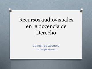 Recursos audiovisuales
en la docencia de
Derecho
Carmen de Guerrero
carmeng@unizar.es
 