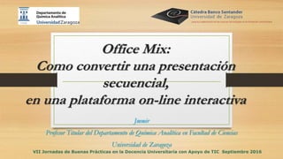 Office Mix:
Como convertir una presentación
secuencial,
en una plataforma on-line interactiva
Jmmir
Profesor Titular del Departamento de Química Analítica en Facultad de Ciencias
Universidad de Zaragoza
VII Jornadas de Buenas Prácticas en la Docencia Universitaria con Apoyo de TIC Septiembre 2016
 