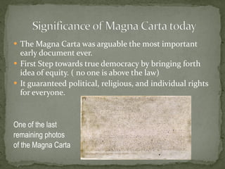The Magna Carta was arguable the most important early document ever. First Step towards true democracy by bringing forth idea of equity. ( no one is above the law) It guaranteed political, religious, and individual rights for everyone. One of the last  remaining photos of the Magna Carta 