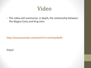 Video  This video will summarize, in depth, the relationship between The Magna Carta and King John.  http:// www.youtube.com/watch?v=wUVnpe8uffs   Enjoy! 