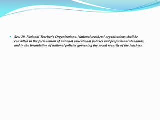  Sec. 29. National Teacher's Organizations. National teachers' organizations shall be
consulted in the formulation of national educational policies and professional standards,
and in the formulation of national policies governing the social security of the teachers.
 
