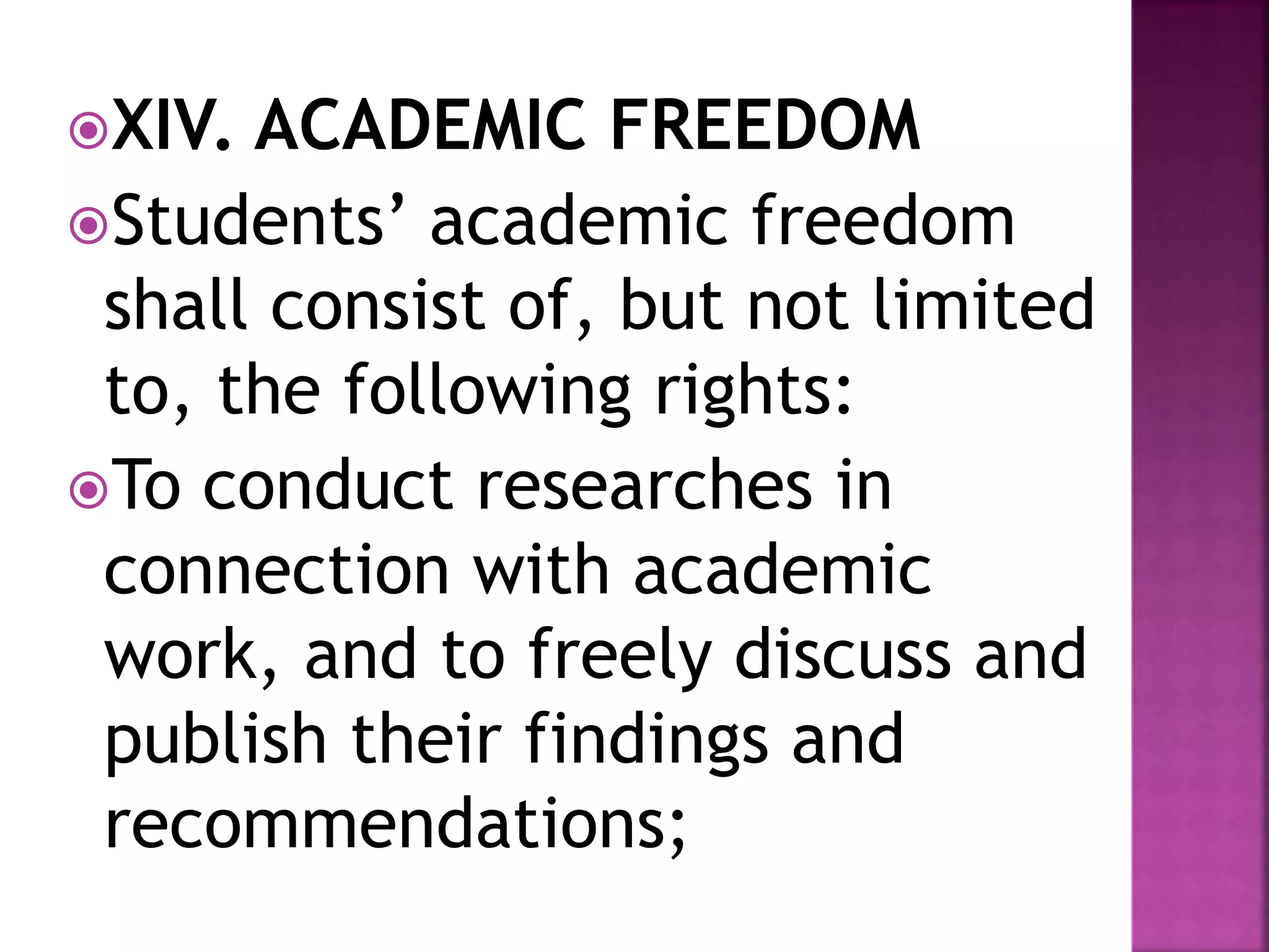 XIV. ACADEMIC FREEDOM
Students’ academic freedom
shall consist of, but not limited
to, the following rights:
To conduct researches in
connection with academic
work, and to freely discuss and
publish their findings and
recommendations;
 