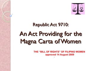 Republic Act 9710: An Act Providing for the Magna Carta of Women THE “BILL OF RIGHTS” OF FILIPINO WOMEN approved 14 August 2009 . 