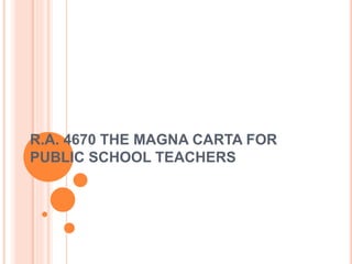 R.A. 4670 THE MAGNA CARTA FOR
PUBLIC SCHOOL TEACHERS
 