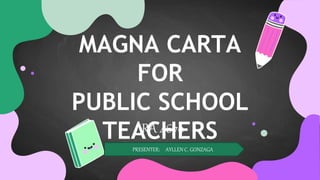 PRESENTER: AYLLEN C. GONZAGA
MAGNA CARTA
FOR
PUBLIC SCHOOL
TEACHERS
RA 4670
 