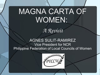 MAGNA CARTA OF
WOMEN:
A Revisit
AGNES SULIT-RAMIREZ
Vice President for NCR
Philippine Federation of Local Councils of Women
 