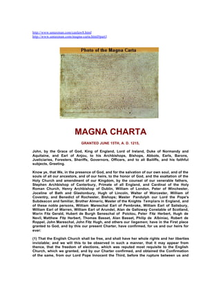 http://www.untaxman.com/canlaw8.html
http://www.untaxman.com/magna-carta.html#part1

MAGNA CHARTA
GRANTED JUNE 15TH, A. D. 1215,
John, by the Grace of God, King of England, Lord of Ireland, Duke of Normandy and
Aquitaine, and Earl of Anjou, to his Archbishops, Bishops, Abbots, Earls, Barons,
Justiciaries, Foresters, Sheriffs, Governors, Officers, and to all Bailiffs, and his faithful
subjects, Greeting.
Know ye, that We, in the presence of God, and for the salvation of our own soul, and of the
souls of all our ancestors, and of our heirs, to the honor of God, and the exaltation of the
Holy Church and amendment of our Kingdom, by the counsel of our venerable fathers,
Stephen Archbishop of Canterbury, Primate of all England, and Cardinal of the Holy
Roman Church, Henry Archbishop of Dublin, William of London, Peter of Winchester,
Joceline of Bath and Glastonbury, Hugh of Lincoln, Walter of Worcester, William of
Coventry, and Benedict of Rochester, Bishops; Master Pandulph our Lord the Pope's
Subdeacon and familiar, Brother Almeric, Master of the Knights Templars in England, and
of these noble persons, William Mareschal Earl of Pembroke, William Earl of Salisbury,
William Earl of Warren, William Earl of Arundel, Alan de Galloway Constable of Scotland,
Warin Fitz Gerald, Hubert de Burgh Seneschal of Poictou, Peter Fitz Herbert, Hugh de
Nevil, Matthew Fitz Herbert, Thomas Basset, Alan Basset, Philip de Albiniac, Robert de
Roppel, John Mareschal, John Fitz Hugh, and others our liegemen; have in the First place
granted to God, and by this our present Charter, have confirmed, for us and our heirs for
ever:
(1) That the English Church shall be free, and shall have her whole rights and her liberties
inviolable; and we will this to be observed in such a manner, that it may appear from
thence, that the freedom of elections, which was reputed most requisite to the English
Church, which we granted, and by our Charter confirmed, and obtained the Confirmation
of the same, from our Lord Pope Innocent the Third, before the rupture between us and

 