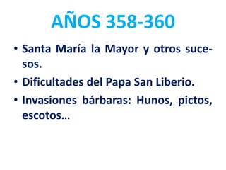 AÑOS 358-360
• Santa María la Mayor y otros suce-
sos.
• Dificultades del Papa San Liberio.
• Invasiones bárbaras: Hunos, pictos,
escotos…
 
