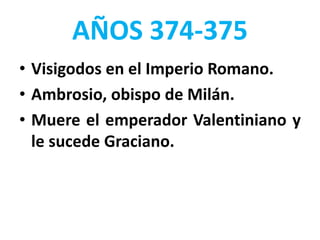 AÑOS 374-375
• Visigodos en el Imperio Romano.
• Ambrosio, obispo de Milán.
• Muere el emperador Valentiniano y
le sucede Graciano.
 