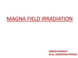 MAGNA FIELD IRRADIATION
SABARI KUMAR P
M.Sc. RADIATION PHYSICS
 