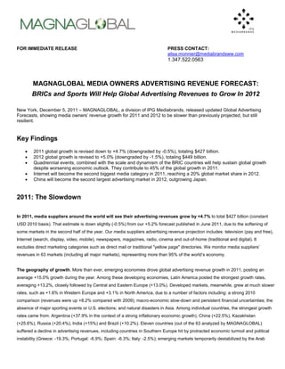 FOR IMMEDIATE RELEASE                                                         PRESS CONTACT:
                                                                              alisa.monnier@mediabrandsww.com
                                                                              1.347.522.0563



        MAGNAGLOBAL MEDIA OWNERS ADVERTISING REVENUE FORECAST:
        BRICs and Sports Will Help Global Advertising Revenues to Grow In 2012

New York, December 5, 2011 – MAGNAGLOBAL, a division of IPG Mediabrands, released updated Global Advertising
Forecasts, showing media owners’ revenue growth for 2011 and 2012 to be slower than previously projected, but still
resilient.


Key Findings
       2011 global growth is revised down to +4.7% (downgraded by -0.5%), totaling $427 billion.
       2012 global growth is revised to +5.0% (downgraded by -1.5%), totaling $449 billion.
       Quadrennial events, combined with the scale and dynamism of the BRIC countries will help sustain global growth
        despite worsening economic outlook. They contribute to 45% of the global growth in 2011.
       Internet will become the second biggest media category in 2011, reaching a 20% global market share in 2012.
       China will become the second largest advertising market in 2012, outgrowing Japan.


2011: The Slowdown

In 2011, media suppliers around the world will see their advertising revenues grow by +4.7% to total $427 billion (constant
USD 2010 basis). That estimate is down slightly (-0.5%) from our +5.2% forecast published in June 2011, due to the softening of
some markets in the second half of the year. Our media suppliers advertising revenue projection includes: television (pay and free),
Internet (search, display, video, mobile), newspapers, magazines, radio, cinema and out-of-home (traditional and digital). It
excludes direct marketing categories such as direct mail or traditional "yellow page" directories. We monitor media suppliers’
revenues in 63 markets (including all major markets), representing more than 95% of the world’s economy.


The geography of growth. More than ever, emerging economies drove global advertising revenue growth in 2011, posting an
average +15.0% growth during the year. Among these developing economies, Latin America posted the strongest growth rates,
averaging +13.2%, closely followed by Central and Eastern Europe (+13.0%). Developed markets, meanwhile, grew at much slower
rates, such as +1.6% in Western Europe and +3.1% in North America, due to a number of factors including: a strong 2010
comparison (revenues were up +8.2% compared with 2009); macro-economic slow-down and persistent financial uncertainties; the
absence of major sporting events or U.S. elections; and natural disasters in Asia. Among individual countries, the strongest growth
rates came from: Argentina (+37.9% in the context of a strong inflationary economic growth), China (+22.5%), Kazakhstan
(+25.6%), Russia (+20.4%), India (+15%) and Brazil (+10.2%). Eleven countries (out of the 63 analyzed by MAGNAGLOBAL)
suffered a decline in advertising revenues, including countries in Southern Europe hit by protracted economic turmoil and political
instability (Greece: -19.3%; Portugal: -6.9%; Spain: -6.3%; Italy: -2.5%); emerging markets temporarily destabilized by the Arab
 