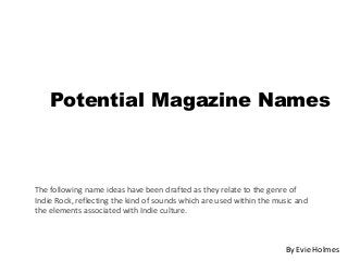 Potential Magazine Names
The following name ideas have been drafted as they relate to the genre of
Indie Rock, reflecting the kind of sounds which are used within the music and
the elements associated with Indie culture.
By Evie Holmes
 