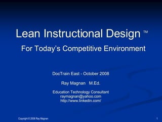 Lean Instructional Design  TM   For Today’s Competitive Environment DocTrain East - October 2008 Ray Magnan  M.Ed. Education Technology Consultant [email_address] http://www.linkedin.com/ 