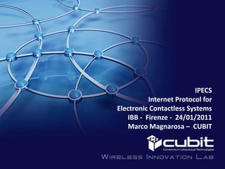 IPECS
          Internet Protocol for
Electronic Contactless Systems
   IBB - Firenze - 24/01/2011
   Marco Magnarosa – CUBIT
 
