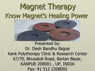 Magnet Therapy Know Magnet’s Healing Power   Presented by: Dr. Desh Bandhu Bajpai Kank Polytherapy Clinic & Research Center 67/70, Bhusatoli Road, Bartan Bazar, KANPUR 208001 , UP, INDIA Fax: 91 512 2308092 