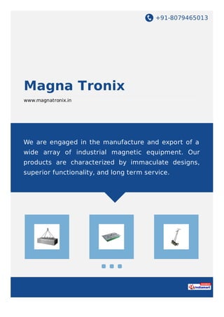 +91-8079465013
Magna Tronix
www.magnatronix.in
We are engaged in the manufacture and export of a
wide array of industrial magnetic equipment. Our
products are characterized by immaculate designs,
superior functionality, and long term service.
 