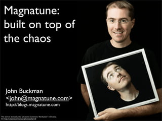 Magnatune:
   built on top of
   the chaos



      John Buckman
      <john@magnatune.com>
      http://blogs.magnatune.com

This work is licensed under a Creative Commons “Attribution” 3.0 license.
See http://creativecommons.org/licenses/by/3.0/