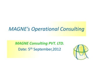 MAGNE’s Operational Consulting

  MAGNE Consulting PVT. LTD.
   Date: 5th September,2012
 