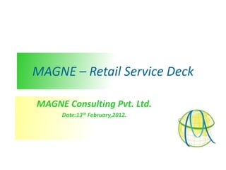 MAGNE – Retail Service Deck

MAGNE Consulting Pvt. Ltd.
     Date:13th February,2012.
 