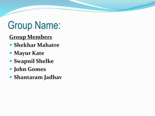 Group Name: 
Group Members 
 ShekharMahatre 
 Mayur Kate 
 Swapnil Shelke 
 John Gomes 
 Shantaram Jadhav 
 