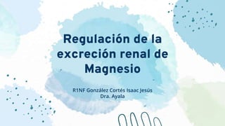 Regulación de la
excreción renal de
Magnesio
R1NF González Cortés Isaac Jesús
Dra. Ayala
 