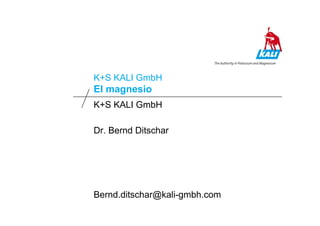 K+S KALI GmbH
K+S Group
El magnesio
K+S KALI GmbH
Dr. Bernd Ditschar
Bernd.ditschar@kali-gmbh.com
 