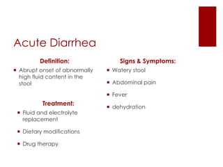 Acute Diarrhea
         Definition:               Signs & Symptoms:
 Abrupt onset of abnormally    Watery stool
  high fluid content in the
  stool                         Abdominal pain

                                Fever
          Treatment:
                                dehydration
  Fluid and electrolyte
   replacement

  Dietary modifications

  Drug therapy
 