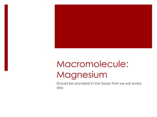 Macromolecule:
Magnesium
Should be provided in the foods that we eat every
day
 